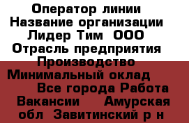 Оператор линии › Название организации ­ Лидер Тим, ООО › Отрасль предприятия ­ Производство › Минимальный оклад ­ 34 000 - Все города Работа » Вакансии   . Амурская обл.,Завитинский р-н